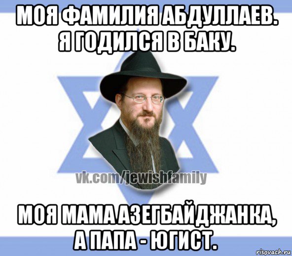 моя фамилия абдуллаев. я годился в баку. моя мама азегбайджанка, а папа - югист., Мем Еврей