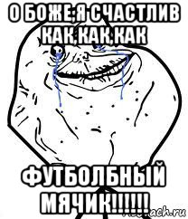 о боже,я счастлив как,как,как футболбный мячик!!!!!!, Мем Forever Alone