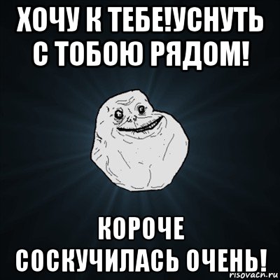 хочу к тебе!уснуть с тобою рядом! короче соскучилась очень!, Мем Forever Alone