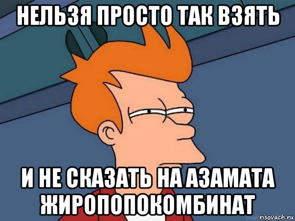 нельзя просто так взять и не сказать на азамата жиропопокомбинат, Мем  Фрай (мне кажется или)