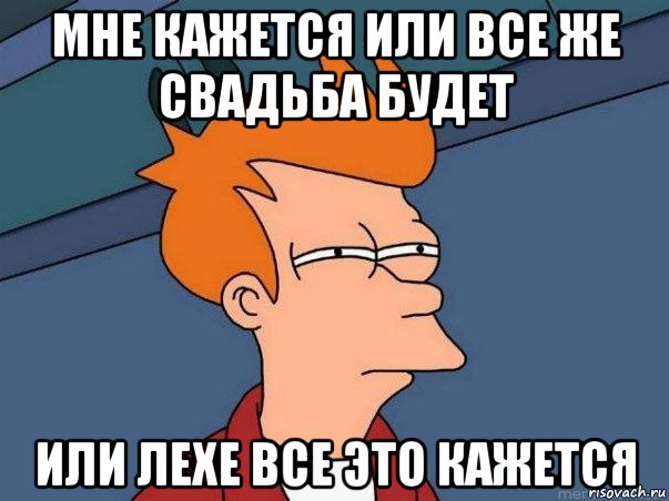 мне кажется или все же свадьба будет или лехе все это кажется, Мем  Фрай (мне кажется или)