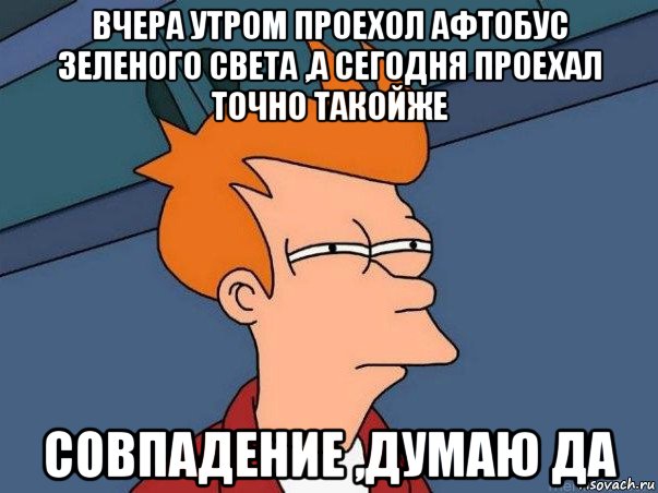 вчера утром проехол афтобус зеленого света ,а сегодня проехал точно такойже совпадение ,думаю да, Мем  Фрай (мне кажется или)