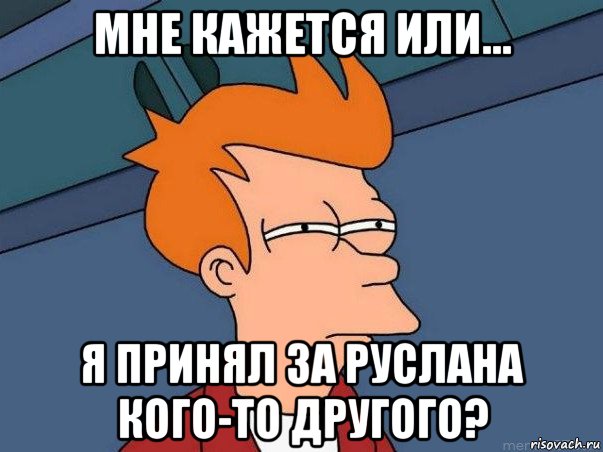 мне кажется или... я принял за руслана кого-то другого?, Мем  Фрай (мне кажется или)