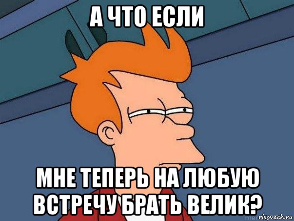 а что если мне теперь на любую встречу брать велик?, Мем  Фрай (мне кажется или)