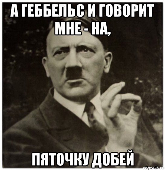 а геббельс и говорит мне - на, пяточку добей, Мем гитлер нельзя просто так