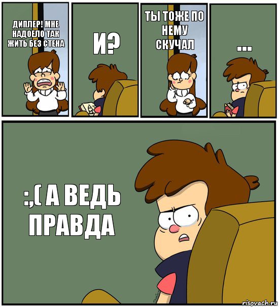 ДИПЛЕР! МНЕ НАДОЕЛО ТАК ЖИТЬ БЕЗ СТЕНА И? ТЫ ТОЖЕ ПО НЕМУ СКУЧАЛ ... :,( А ВЕДЬ ПРАВДА, Комикс   гравити фолз