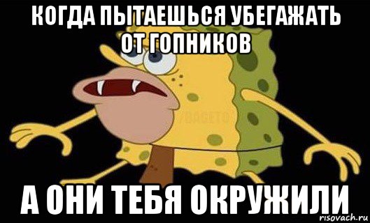 когда пытаешься убегажать от гопников а они тебя окружили, Мем Губка Боб дикарь