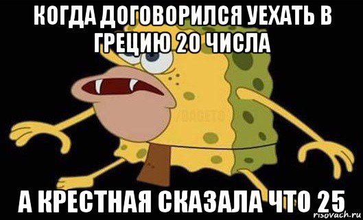 когда договорился уехать в грецию 20 числа а крестная сказала что 25, Мем Губка Боб дикарь