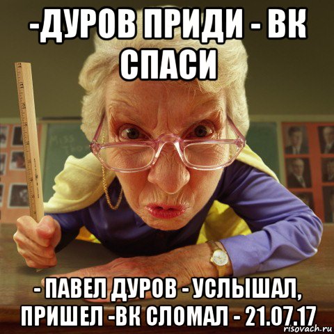 -дуров приди - вк спаси - павел дуров - услышал, пришел -вк сломал - 21.07.17, Мем Злая училка