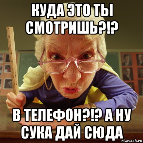 куда это ты смотришь?!? в телефон?!? а ну сука дай сюда