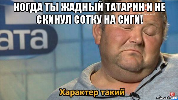 когда ты жадный татарин и не скинул сотку на сиги! , Мем  Характер такий