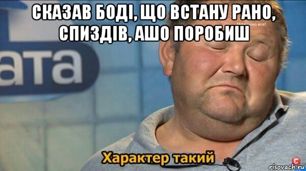 сказав боді, що встану рано, спиздів, ашо поробиш , Мем  Характер такий