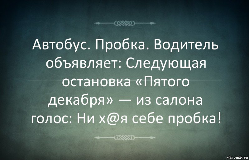 Автобус. Пробка. Водитель объявляет: Следующая остановка «Пятого декабря» — из салона голос: Ни х@я себе пробка!