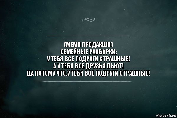 (МЕМО ПРОДАКШН)
СЕМЕЙНЫЕ РАЗБОРКИ:
У ТЕБЯ ВСЕ ПОДРУГИ СТРАШНЫЕ!
А У ТЕБЯ ВСЕ ДРУЗЬЯ ПЬЮТ!
ДА ПОТОМУ ЧТО,У ТЕБЯ ВСЕ ПОДРУГИ СТРАШНЫЕ!, Комикс Игра Слов