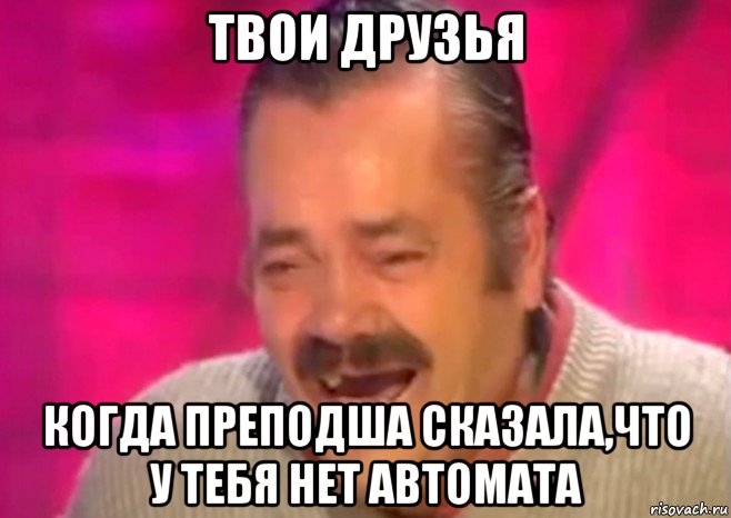 твои друзья когда преподша сказала,что у тебя нет автомата, Мем  Испанец