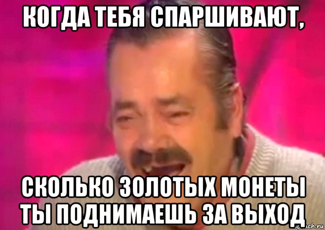 когда тебя спаршивают, сколько золотых монеты ты поднимаешь за выход, Мем  Испанец