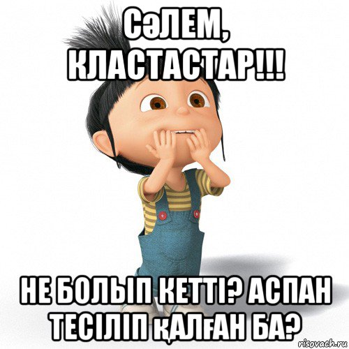 сәлем, кластастар!!! не болып кетті? аспан тесіліп қалған ба?