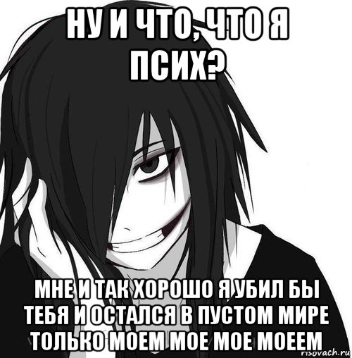 ну и что, что я псих? мне и так хорошо я убил бы тебя и остался в пустом мире только моем мое мое моеем, Мем Jeff the killer