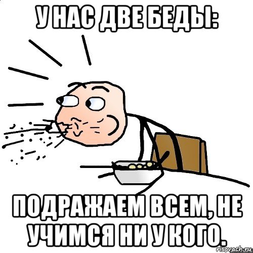 у нас две беды: подражаем всем, не учимся ни у кого., Мем   как