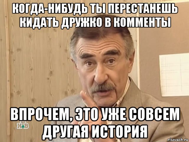 когда-нибудь ты перестанешь кидать дружко в комменты впрочем, это уже совсем другая история, Мем Каневский (Но это уже совсем другая история)