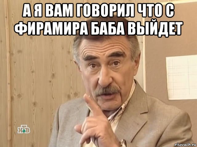 а я вам говорил что с фирамира баба выйдет , Мем Каневский (Но это уже совсем другая история)