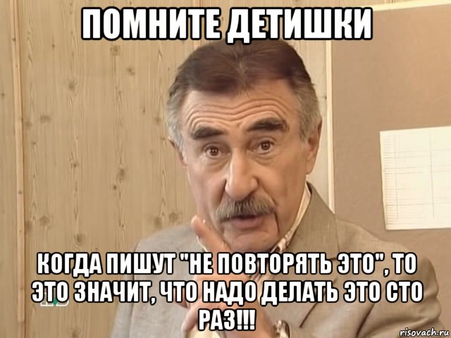 помните детишки когда пишут "не повторять это", то это значит, что надо делать это сто раз!!!, Мем Каневский (Но это уже совсем другая история)