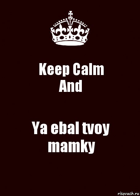 Keep Calm
And Ya ebal tvoy mamky