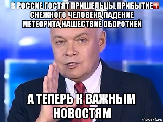 в россие гостят пришельцы,прибытие снежного человека,падение метеорита,нашествие оборотней а теперь к важным новостям, Мем Киселёв 2014