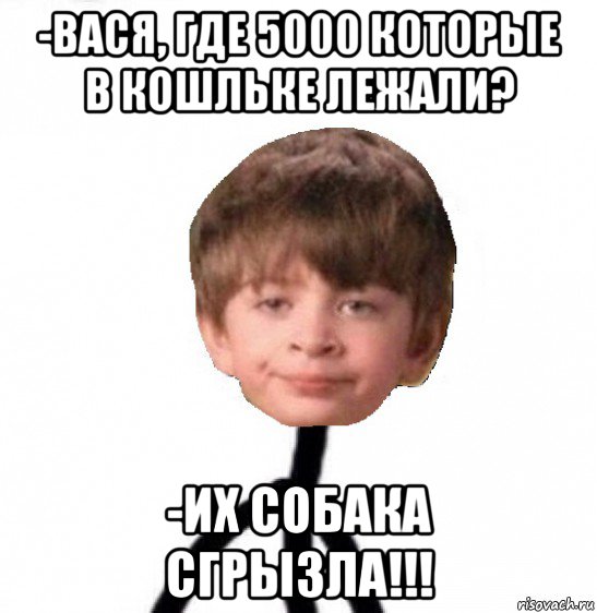 -вася, где 5000 которые в кошльке лежали? -их собака сгрызла!!!, Мем Кислолицый0