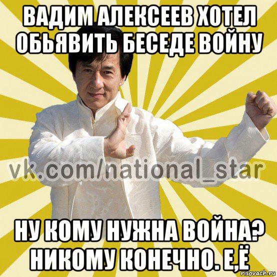 вадим алексеев хотел обьявить беседе войну ну кому нужна война? никому конечно. е,ё