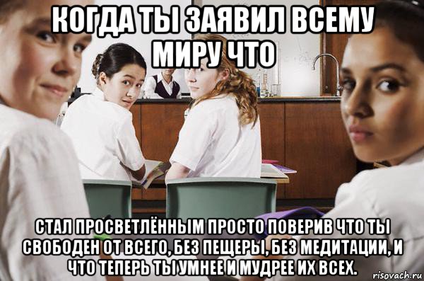 когда ты заявил всему миру что стал просветлённым просто поверив что ты свободен от всего, без пещеры, без медитации, и что теперь ты умнее и мудрее их всех.