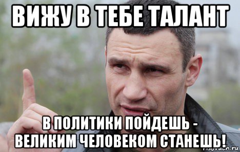 вижу в тебе талант в политики пойдешь - великим человеком станешь!, Мем Кличко говорит