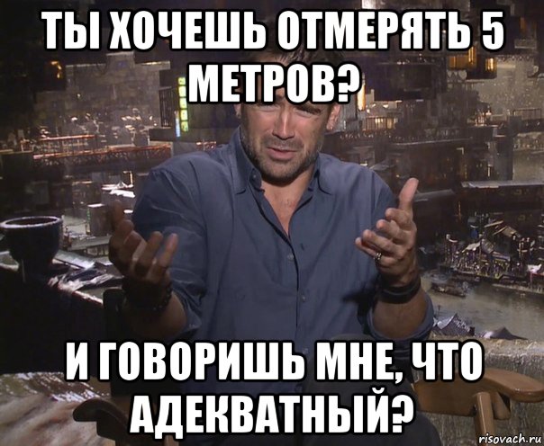 ты хочешь отмерять 5 метров? и говоришь мне, что адекватный?, Мем колин фаррелл удивлен