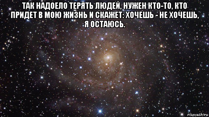 так надоело терять людей, нужен кто-то, кто придет в мою жизнь и скажет: хочешь - не хочешь, я остаюсь. , Мем  Космос (офигенно)