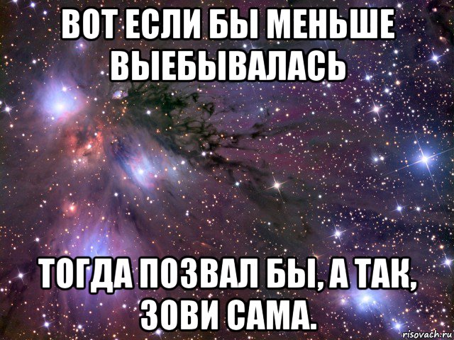 вот если бы меньше выебывалась тогда позвал бы, а так, зови сама., Мем Космос