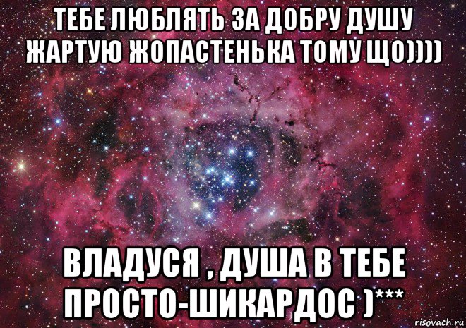 тебе люблять за добру душу жартую жопастенька тому що)))) владуся , душа в тебе просто-шикардос )***, Мем Ты просто космос