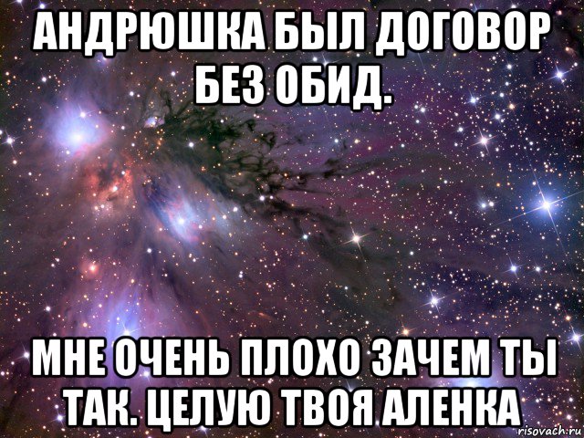 андрюшка был договор без обид. мне очень плохо зачем ты так. целую твоя аленка, Мем Космос