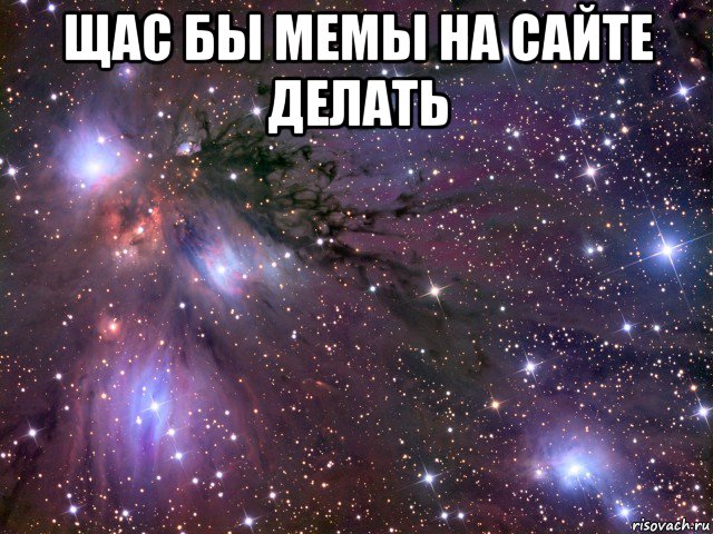 щас бы мемы на сайте делать , Мем Космос