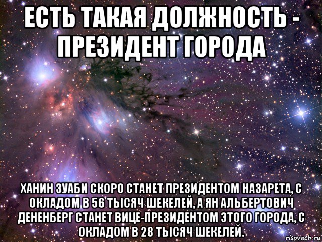 есть такая должность - президент города ханин зуаби скоро станет президентом назарета, с окладом в 56 тысяч шекелей, а ян альбертович дененберг станет вице-президентом этого города, с окладом в 28 тысяч шекелей., Мем Космос