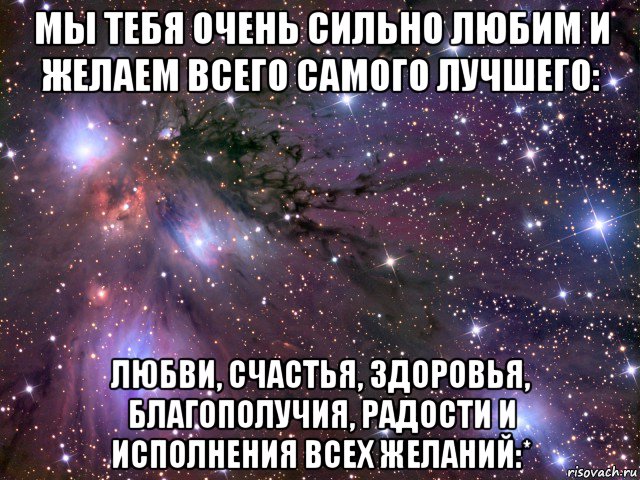 мы тебя очень сильно любим и желаем всего самого лучшего: любви, счастья, здоровья, благополучия, радости и исполнения всех желаний:*, Мем Космос