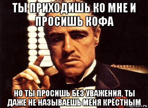 ты приходишь ко мне и просишь кофа но ты просишь без уважения, ты даже не называешь меня крёстным, Мем крестный отец