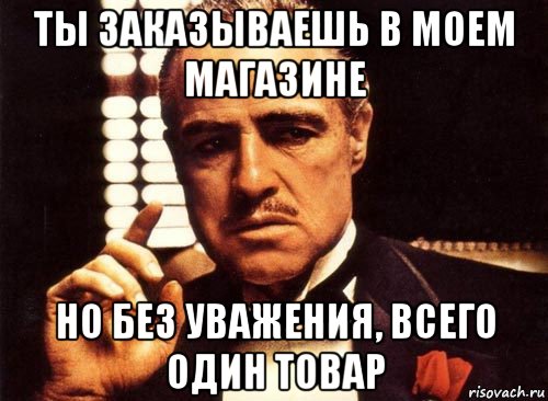 ты заказываешь в моем магазине но без уважения, всего один товар, Мем крестный отец