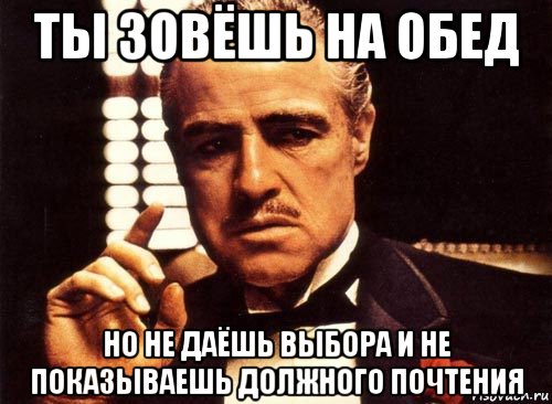 ты зовёшь на обед но не даёшь выбора и не показываешь должного почтения, Мем крестный отец