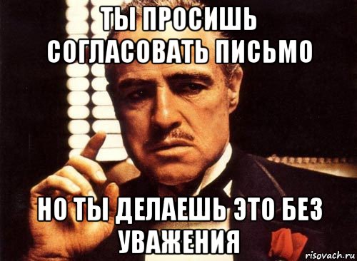 ты просишь согласовать письмо но ты делаешь это без уважения, Мем крестный отец