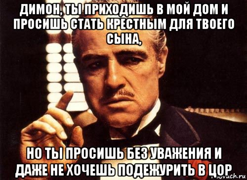 димон, ты приходишь в мой дом и просишь стать крестным для твоего сына, но ты просишь без уважения и даже не хочешь подежурить в цор, Мем крестный отец