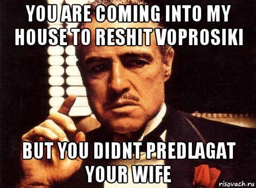 you are coming into my house to reshit voprosiki but you didnt predlagat your wife, Мем крестный отец