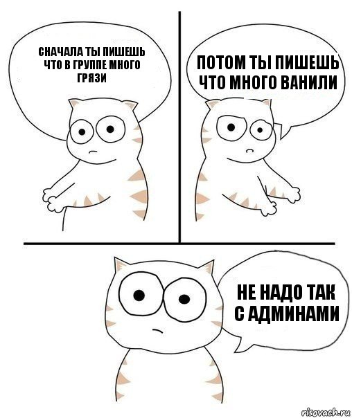 сначала ты пишешь что в группе много грязи потом ты пишешь что много ванили не надо так с Админами, Комикс Не надо так кот