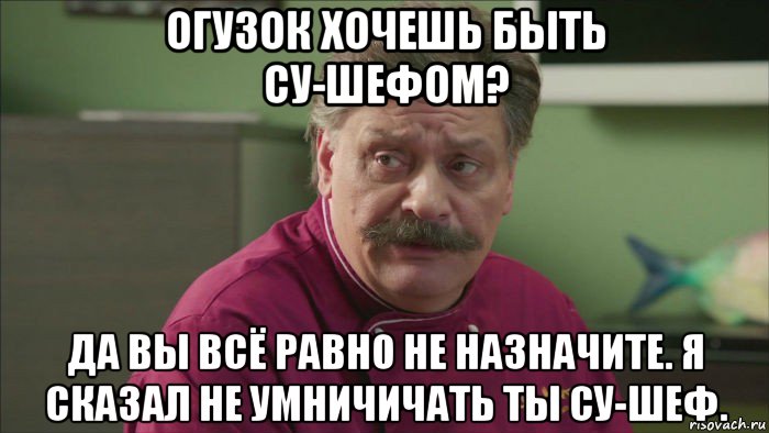 огузок хочешь быть су-шефом? да вы всё равно не назначите. я сказал не умничичать ты су-шеф., Мем Кухня