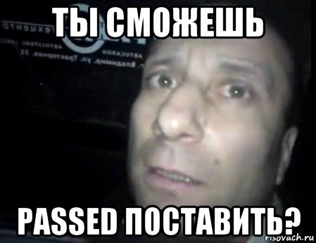 ты сможешь passed поставить?