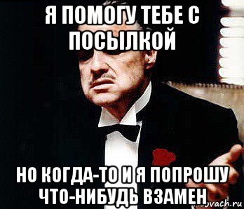 я помогу тебе с посылкой но когда-то и я попрошу что-нибудь взамен, Мем Мафия